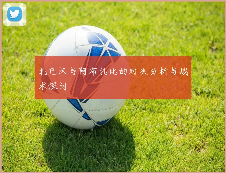 扎巴汉与阿布扎比的对决分析与战术探讨