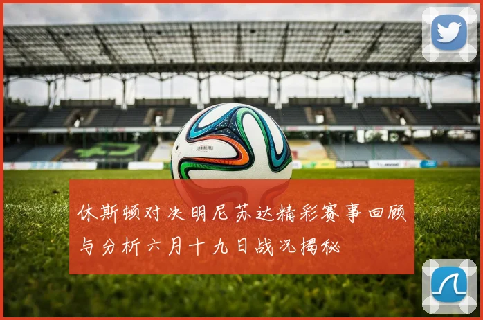 休斯顿对决明尼苏达精彩赛事回顾与分析六月十九日战况揭秘