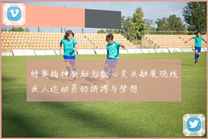 特奥精神激励无数心灵共融展现残疾人运动员的拼搏与梦想