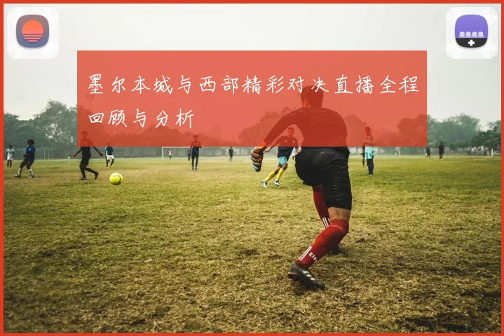 墨尔本城与西部精彩对决直播全程回顾与分析