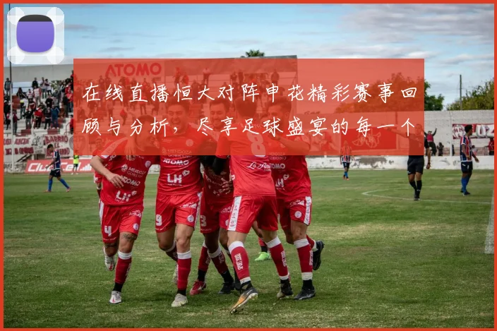 在线直播恒大对阵申花精彩赛事回顾与分析，尽享足球盛宴的每一个瞬间