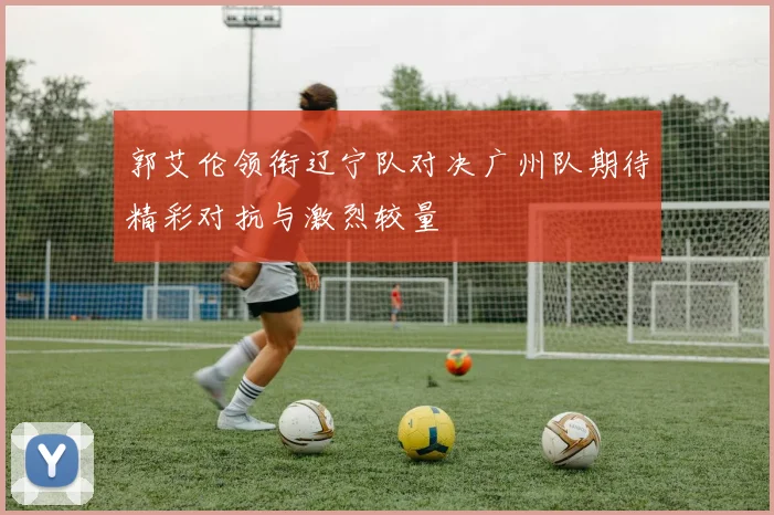 郭艾伦领衔辽宁队对决广州队期待精彩对抗与激烈较量