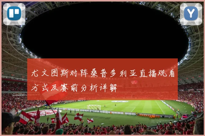 尤文图斯对阵桑普多利亚直播观看方式及赛前分析详解