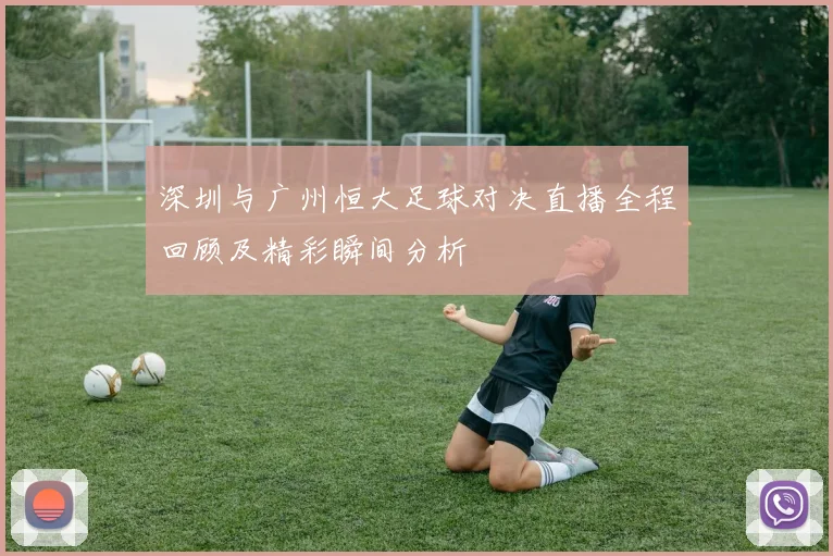 深圳与广州恒大足球对决直播全程回顾及精彩瞬间分析