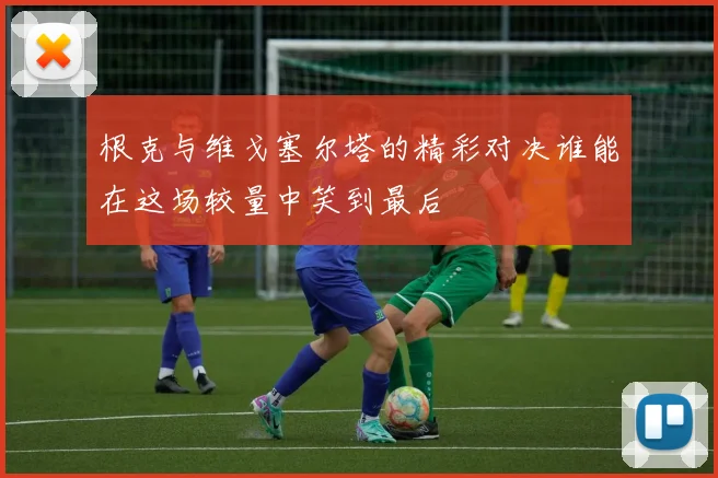 根克与维戈塞尔塔的精彩对决谁能在这场较量中笑到最后