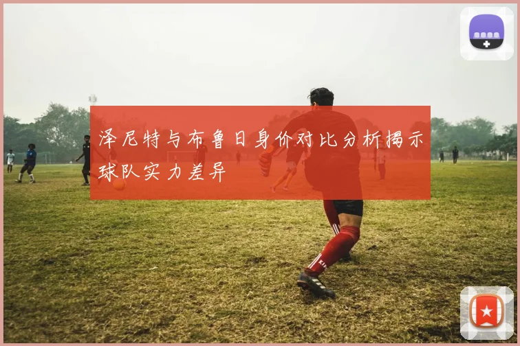 泽尼特与布鲁日身价对比分析揭示球队实力差异