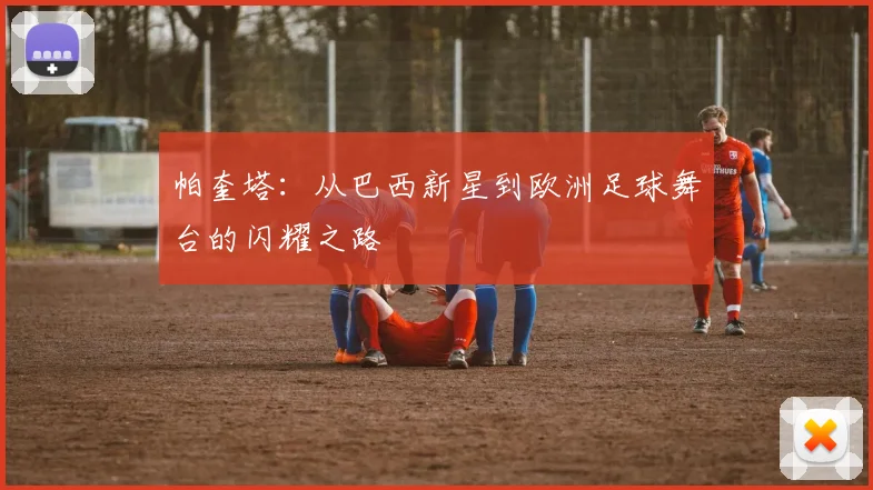 帕奎塔：从巴西新星到欧洲足球舞台的闪耀之路