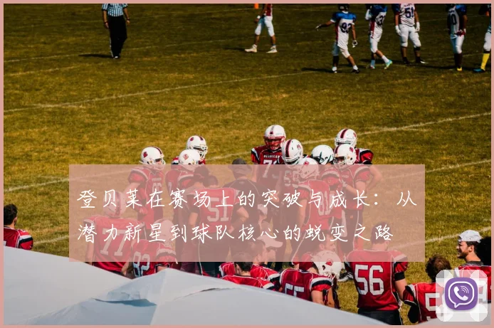 登贝莱在赛场上的突破与成长：从潜力新星到球队核心的蜕变之路