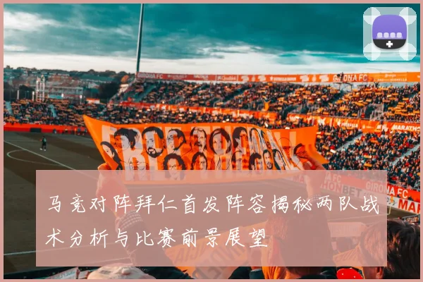 马竞对阵拜仁首发阵容揭秘两队战术分析与比赛前景展望