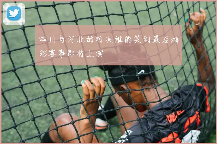 四川与河北的对决谁能笑到最后精彩赛事即将上演