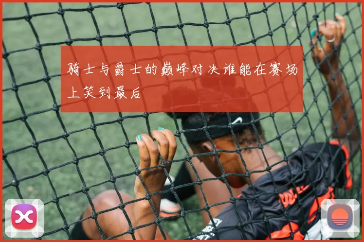 骑士与爵士的巅峰对决谁能在赛场上笑到最后