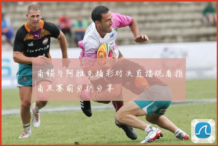 南锡与阿雅克精彩对决直播观看指南及赛前分析分享