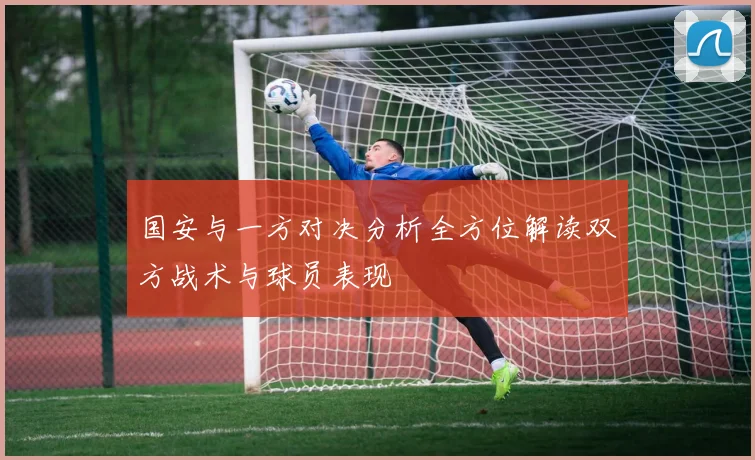 国安与一方对决分析全方位解读双方战术与球员表现