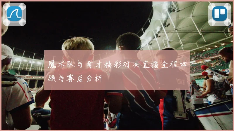 魔术队与奇才精彩对决直播全程回顾与赛后分析