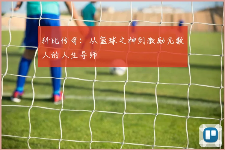 科比传奇：从篮球之神到激励无数人的人生导师