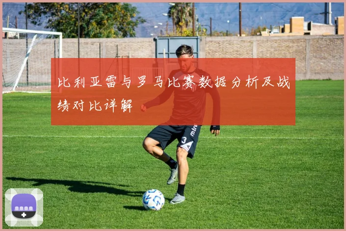 比利亚雷与罗马比赛数据分析及战绩对比详解