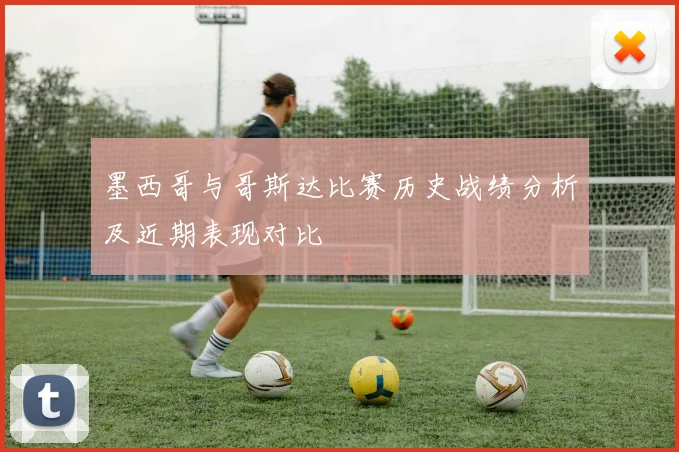 墨西哥与哥斯达比赛历史战绩分析及近期表现对比