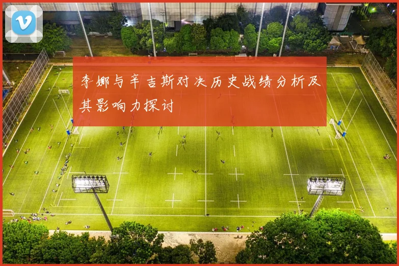 李娜与辛吉斯对决历史战绩分析及其影响力探讨