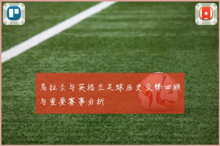乌拉圭与英格兰足球历史交锋回顾与重要赛事分析