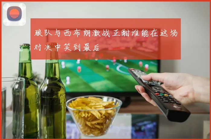 狼队与西布朗激战正酣谁能在这场对决中笑到最后