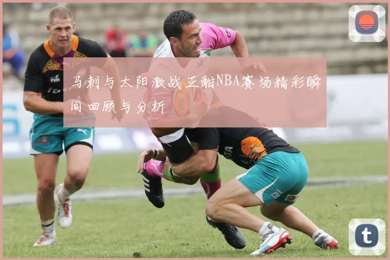 马刺与太阳激战正酣NBA赛场精彩瞬间回顾与分析