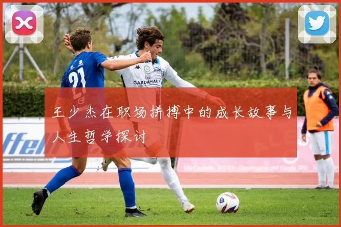王少杰在职场拼搏中的成长故事与人生哲学探讨