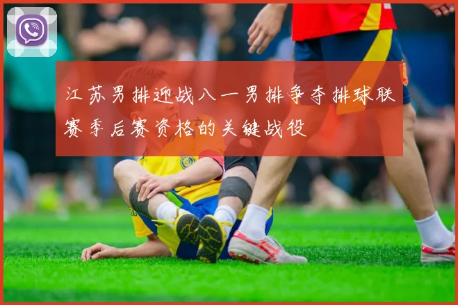 江苏男排迎战八一男排争夺排球联赛季后赛资格的关键战役