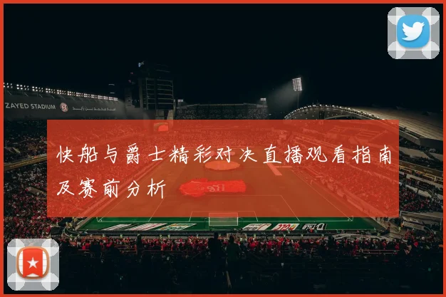 快船与爵士精彩对决直播观看指南及赛前分析
