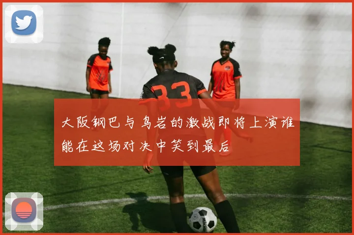 大阪钢巴与鸟岩的激战即将上演谁能在这场对决中笑到最后