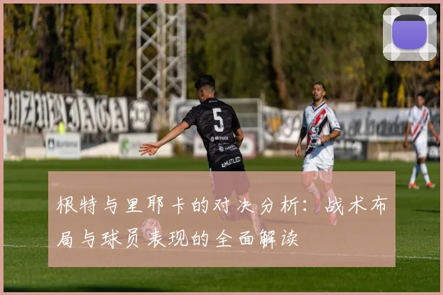 根特与里耶卡的对决分析：战术布局与球员表现的全面解读
