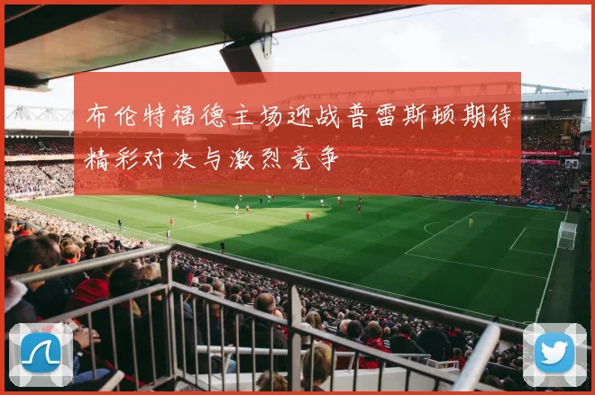 布伦特福德主场迎战普雷斯顿期待精彩对决与激烈竞争