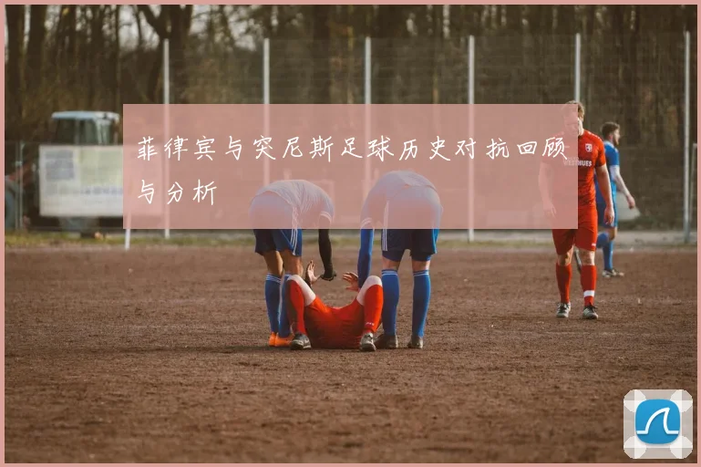 菲律宾与突尼斯足球历史对抗回顾与分析