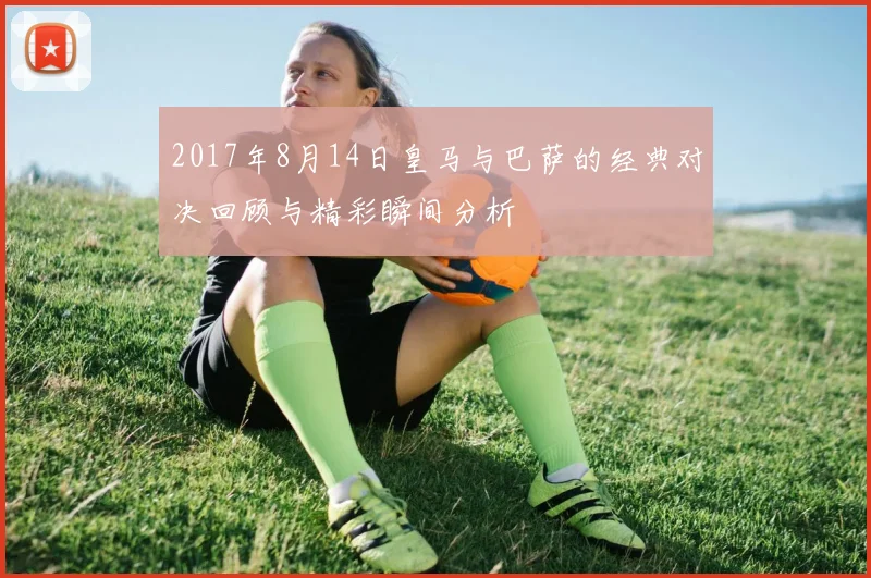 2017年8月14日皇马与巴萨的经典对决回顾与精彩瞬间分析