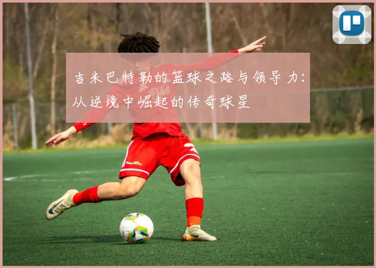 吉米巴特勒的篮球之路与领导力：从逆境中崛起的传奇球星