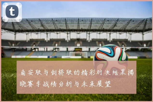 南安联与剑桥联的精彩对决结果揭晓赛季战绩分析与未来展望