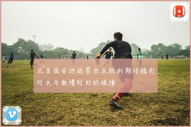 北京国安迎战墨尔本胜利期待精彩对决与激情时刻的碰撞