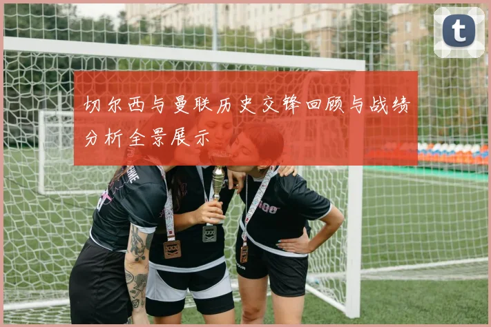 切尔西与曼联历史交锋回顾与战绩分析全景展示