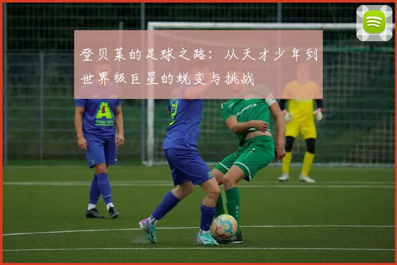 登贝莱的足球之路：从天才少年到世界级巨星的蜕变与挑战