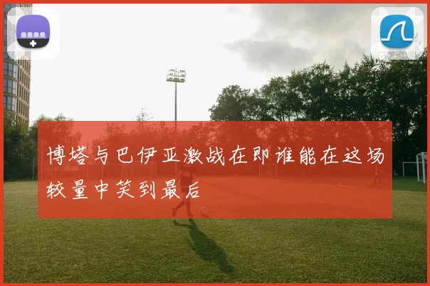 博塔与巴伊亚激战在即谁能在这场较量中笑到最后