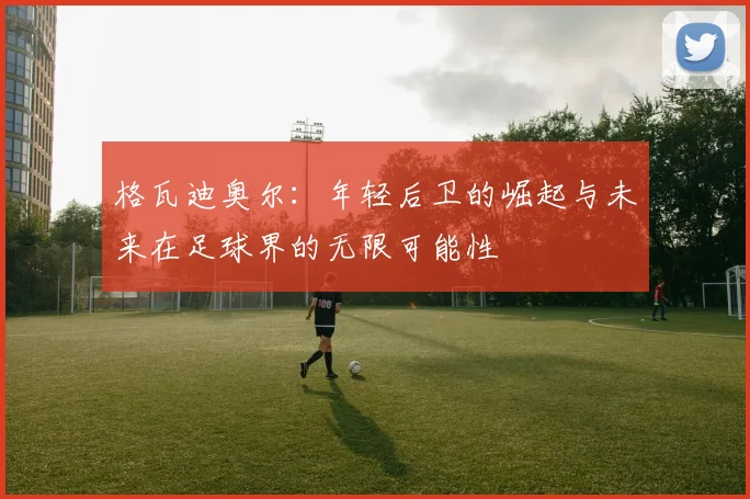 格瓦迪奥尔：年轻后卫的崛起与未来在足球界的无限可能性