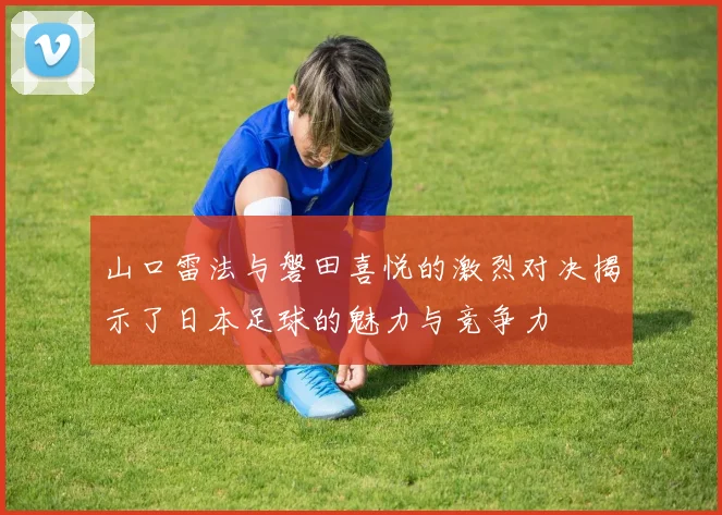 山口雷法与磐田喜悦的激烈对决揭示了日本足球的魅力与竞争力