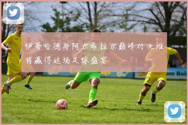伊蒂哈德与阿尔希拉尔巅峰对决谁将赢得这场足球盛宴