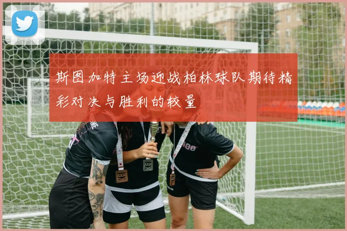 斯图加特主场迎战柏林球队期待精彩对决与胜利的较量