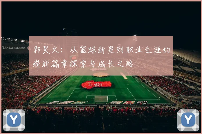 郭昊文：从篮球新星到职业生涯的崭新篇章探索与成长之路