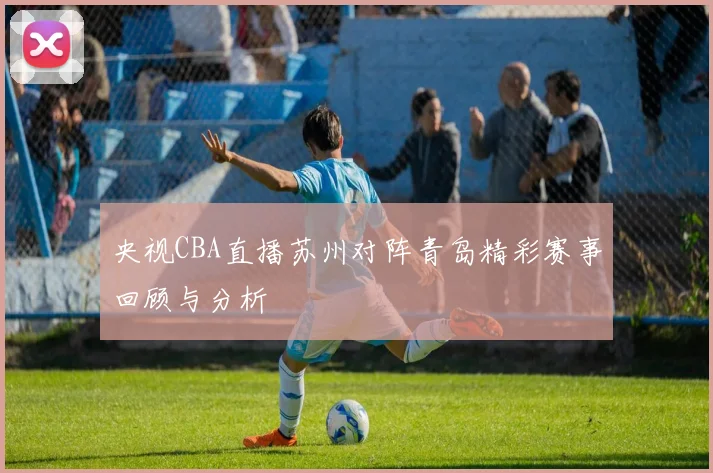 央视CBA直播苏州对阵青岛精彩赛事回顾与分析