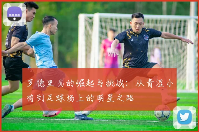 罗德里戈的崛起与挑战：从青涩小将到足球场上的明星之路
