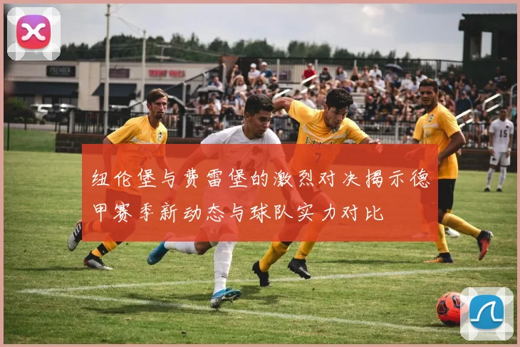 纽伦堡与费雷堡的激烈对决揭示德甲赛季新动态与球队实力对比