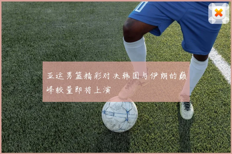 亚运男篮精彩对决韩国与伊朗的巅峰较量即将上演