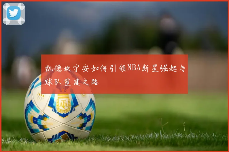 凯德坎宁安如何引领NBA新星崛起与球队重建之路