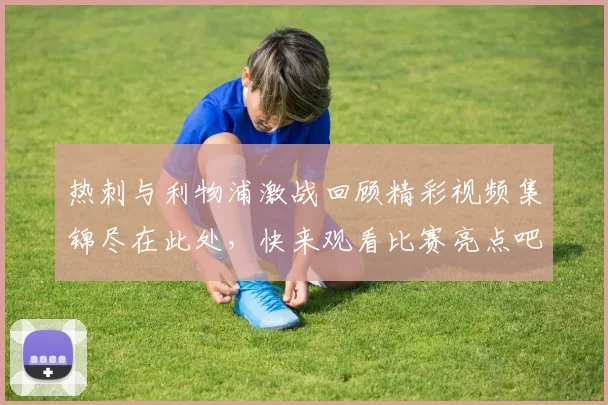 热刺与利物浦激战回顾精彩视频集锦尽在此处，快来观看比赛亮点吧